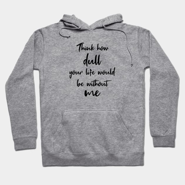 Think How Dull Your Life Would Be Without Me Hoodie by quoteee